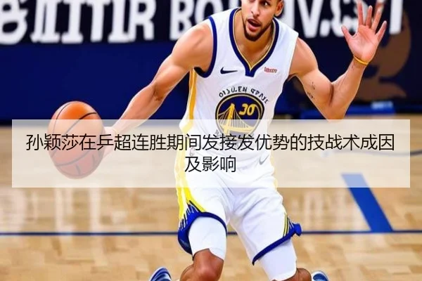 孙颖莎在乒超连胜期间发接发优势的技战术成因及影响